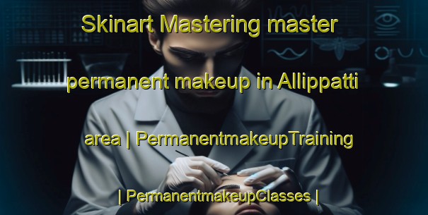 Skinart Mastering master permanent makeup in Allippatti area | PermanentmakeupTraining | PermanentmakeupClasses | SkinartTraining-India